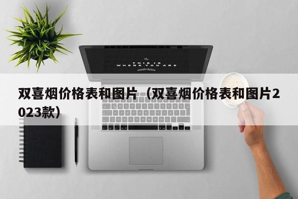 2023 款双喜烟价格表及图片，国喜天下细枝香烟每条售价 1000 元
